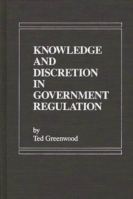 Knowledge and Discretion in Government Regulation by Ted Greenwood