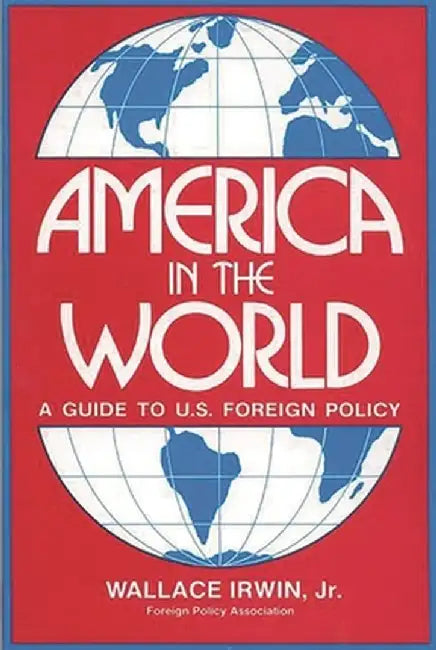 America in the World: A Guide to U.S. Foreign Policy by Irwin Wallace Jr