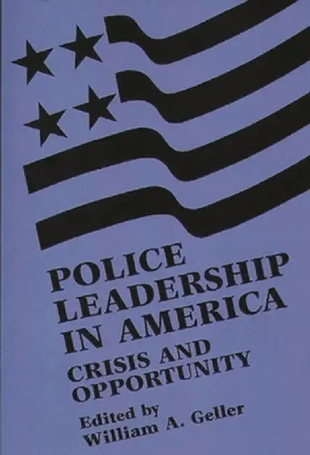 Police Leadership in America: Crisis and Opportunity by William A. Geller