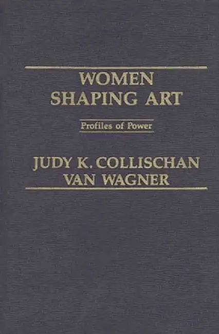 Women Shaping Art: Profiles in Power by Judith Van Wagner