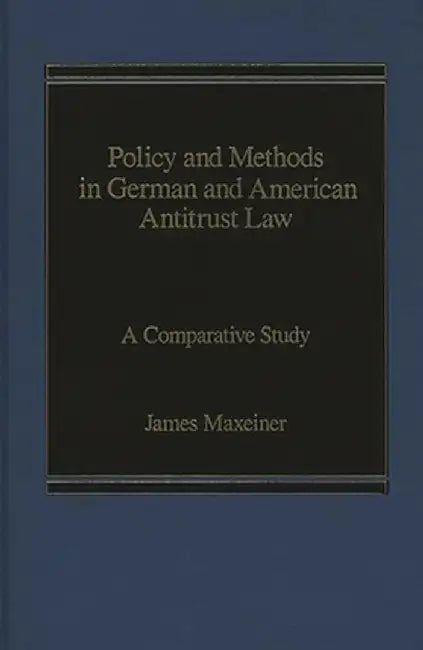 Policy and Methods in German and American Antitrust Law: A Comparative Study by James Maxeiner