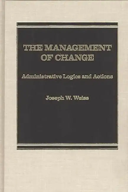 The Management of Change: Administrative Logistics and Actions by Joseph W. Weiss