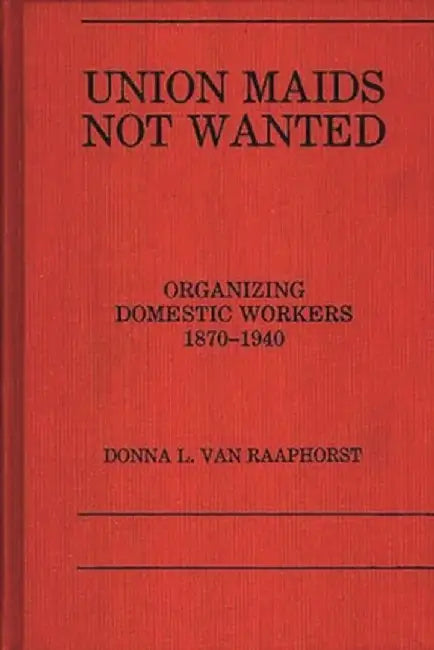 Union Maids Not Wanted: Organizing Domestic Workers 1870-1940 by D. L. Van Raaphorst
