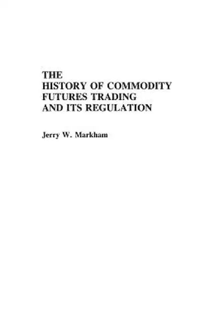 The History of Commodity Futures Trading and Its Regulation by Jerry Markham