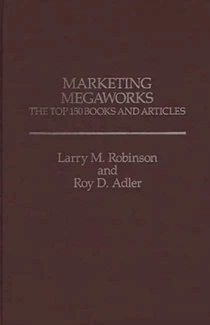 Marketing Megaworks: The Top 150 Books and Articles by Larry M. Robinson