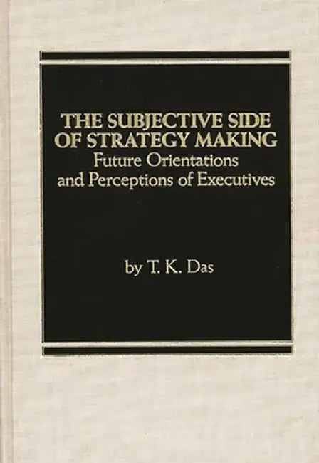 The Subjective Side of Strategy Making: Future Orientations and Perceptions of Executives by T. K. Das