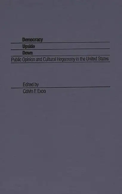 Democracy Upside Down: Public Opinion and Cultural Hegemony in the United States by Calvin F. Exoo