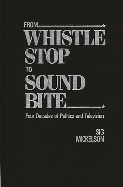 From Whistle Stop to Sound Bite: Four Decades of Politics and Television by Sig Mickelson