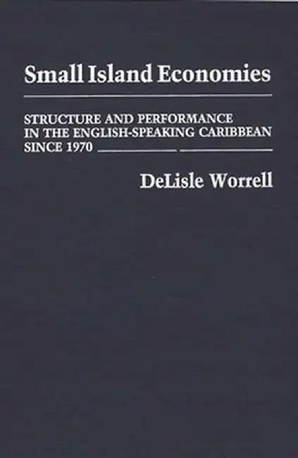Small Island Economies: Structure and Performance in the English-Speaking Caribbean Since 1970 by Delisle Worrell