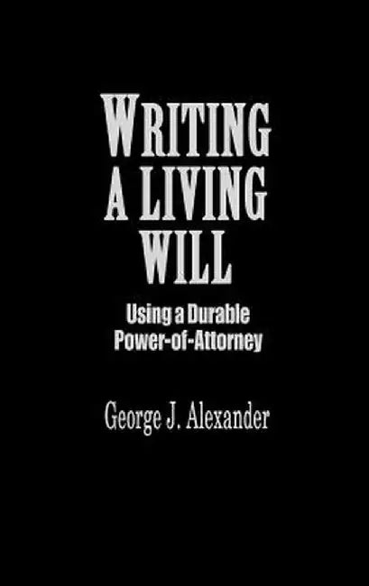 Writing a Living Will: Using a Durable Power-Of-Attorney by George J. Alexander