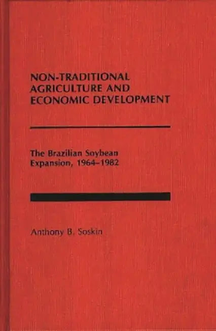 Non-Traditional Agriculture and Economic Development: The Brazilian Soybean Expansion, 1964-1982 by Anthony B. Soskin