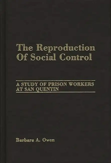 The Reproduction of Social Control: A Study of Prison Workers at San Quentin by Barbara A. Owen
