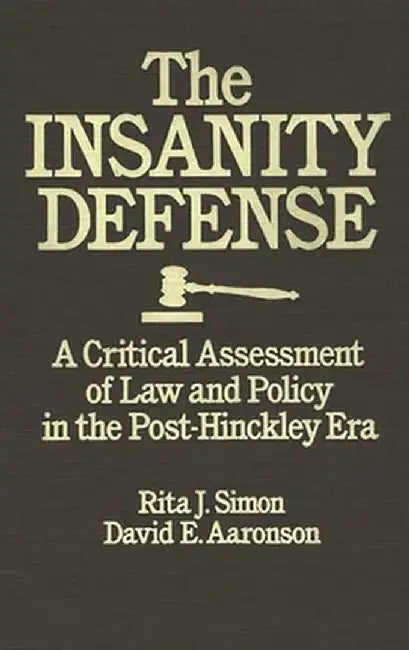 The Insanity Defense: A Critical Assessment of Law and Policy in the Post-Hinckley Era by Rita James Simon