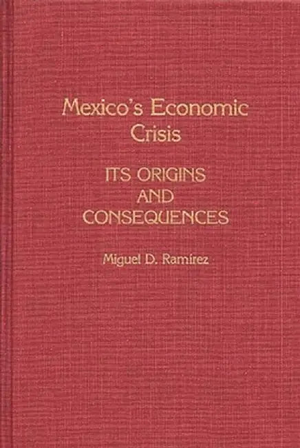 Mexico's Economic Crisis: Its Origins and Consequences by Miguel D. Ramirez
