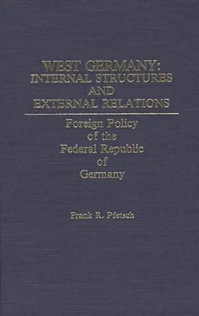 West Germany: Internal Structures and External Relations: Foreign Policy of the Federal Republic of Germany by Frank R. Professor Pfetsch