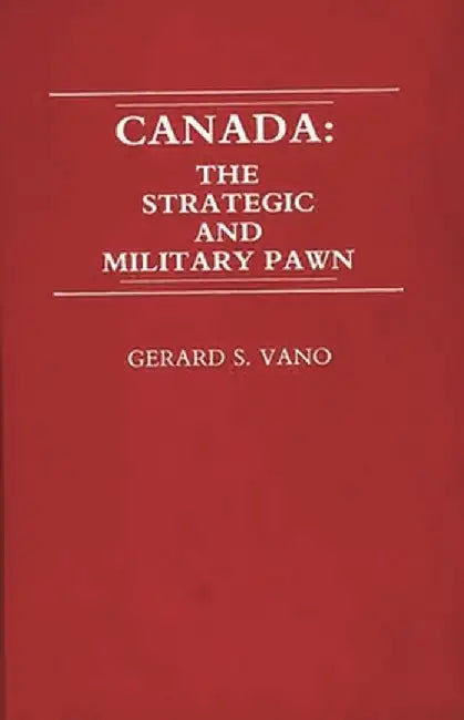 Canada: The Strategic and Military Pawn by Gerard S. Vano