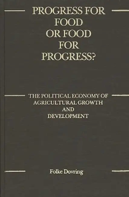 Progress for Food or Food for Progress?: The Political Economy of Agricultural Growth and Development by Folke Dovring