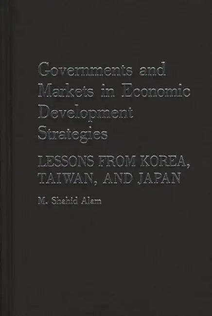 Governments and Markets in Economic Development Strategies: Lessons from Korea, Taiwan, and Japan by M. Shahid Professor Alam