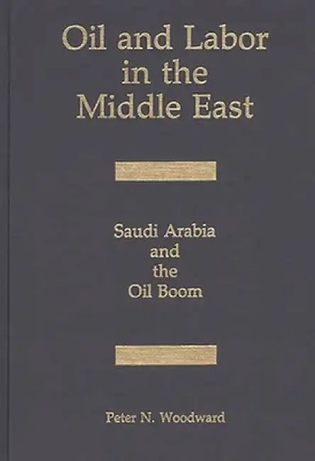 Oil and Labor in the Middle East: Saudi Arabia and the Oil Boom by Peter Woodward