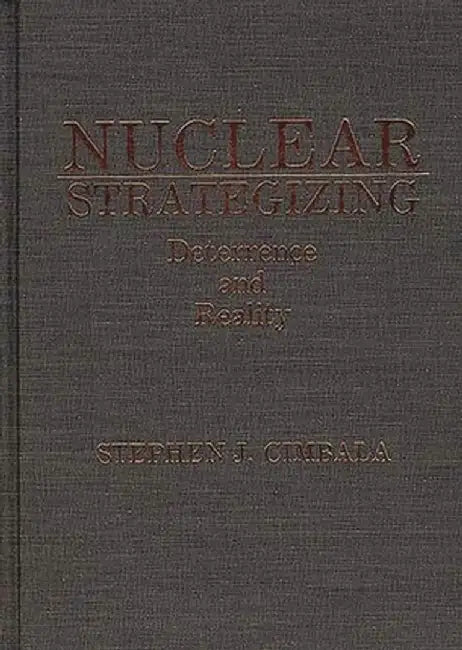 Nuclear Strategizing: Deterrence and Reality by Stephen J. Cimbala