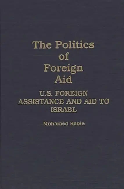 The Politics of Foreign Aid: U.S. Foreign Assistance and Aid to Israel by Muhammad Rabi'