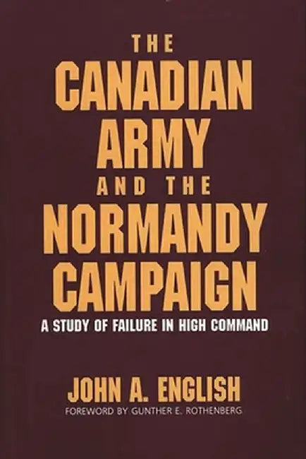 The Canadian Army and the Normandy Campaign: A Study of Failure in High Command by John a. English