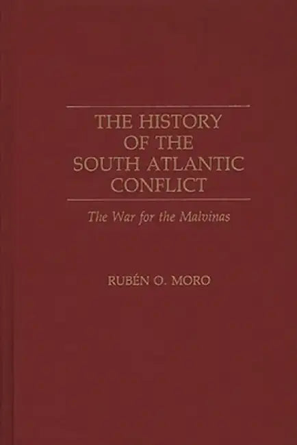 The History of the South Atlantic Conflict: The War for the Malvinas by Ruben O. Moro