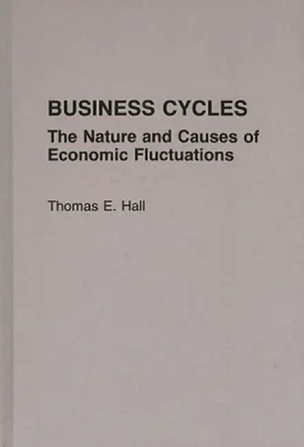 Business Cycles: The Nature and Causes of Economic Fluctuations by Thomas E. Hall