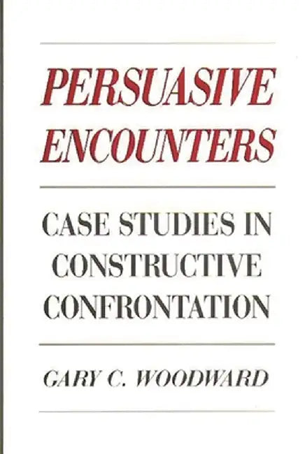 Persuasive Encounters: Case Studies in Constructive Confrontation by Gary C. Woodward