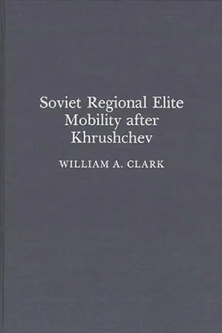 Soviet Regional Elite Mobility After Khruschev by William A. Clark