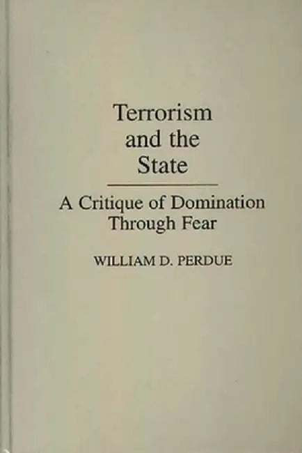 Terrorism and the State: A Critique of Domination Through Fear by William Perdue