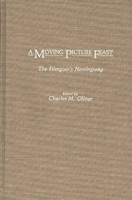 A Moving Picture Feast: The Filmgoer's Hemingway by Charles M. Oliver