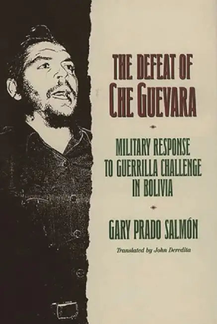 The Defeat of Che Guevara: Military Response to Guerrilla Challenge in Bolivia by Gary Prado Salmon