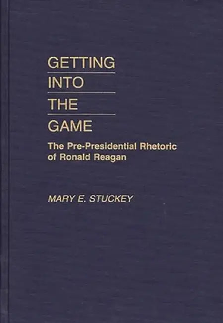 Getting Into the Game: The Pre-Presidential Rhetoric of Ronald Reagan by Mary E. Stuckey