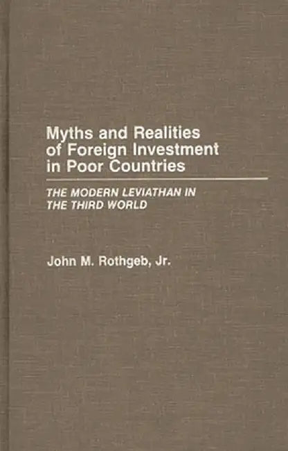 Myths and Realities of Foreign Investment in Poor Countries: The Modern Leviathan in the Third World by John M. Jr. Rothgeb