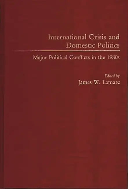 International Crisis and Domestic Politics: Major Political Conflicts in the 1980s by James Lamare