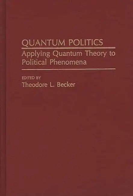 Quantum Politics: Applying Quantum Theory to Political Phenomena by Ted Becker