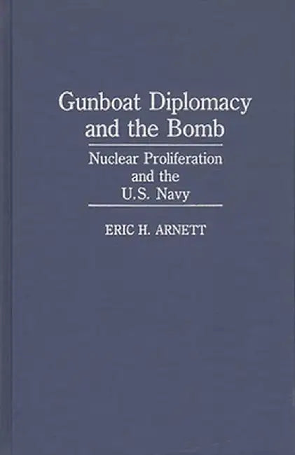 Gunboat Diplomacy and the Bomb: Nuclear Proliferation and the U.S. Navy by Eric H. Arnett