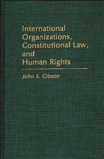 International Organizations, Constitutional Law, and Human Rights by John S. Gibson