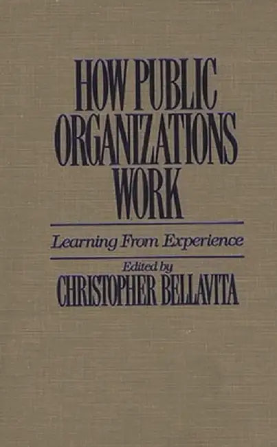 How Public Organizations Work: Learning from Experience by Christopher Bellavita