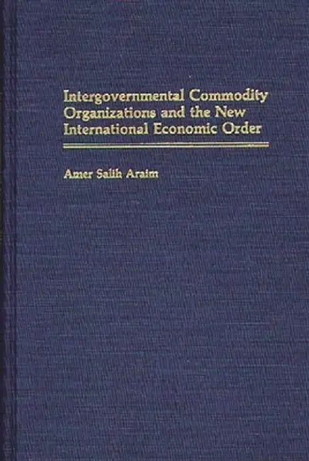 Intergovernmental Commodity Organizations and the New International Economic Order by Amer Salih Araim