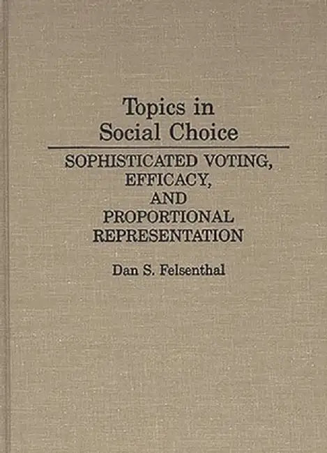 Topics in Social Choice: Sophisticated Voting, Efficacy, and Proportional Representation by Dan S. Felsenthal