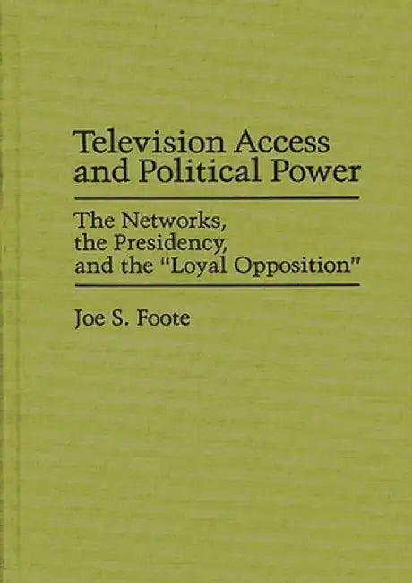 Television Access and Political Power: The Networks, the Presidency, and the Loyal Opposition by Joe S. Foote