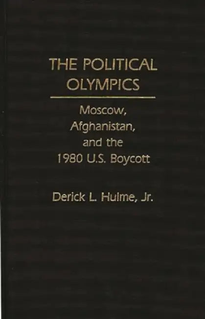 The Political Olympics: Moscow, Afghanistan, and the 1980 U.S. Boycott by Derick Hulme