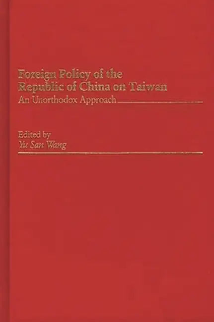 Foreign Policy of the Republic of China on Taiwan: An Unorthodox Approach by Yu San Wang
