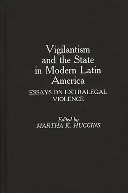 Vigilantism and the State in Modern Latin America: Essays on Extralegal Violence by Martha K. Prof Huggins