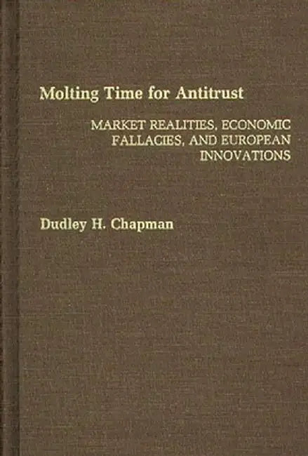 Molting Time for Antitrust: Market Realities, Economic Fallacies, and European Innovations by Dudley H. Chapman