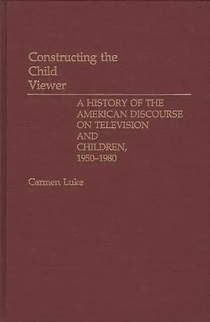 Constructing the Child Viewer: A History of the American Discourse on Television and Children, 1950-1980 by Carmen Luke