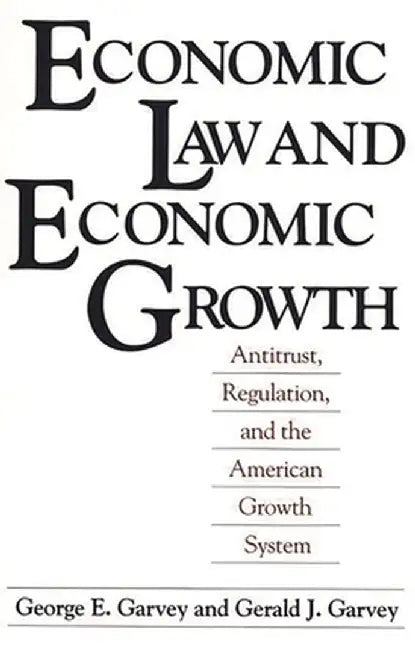 Economic Law and Economic Growth: Antitrust, Regulation, and the American Growth System by George E. Garvey