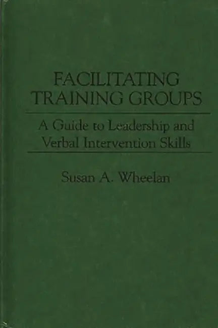 Facilitating Training Groups: A Guide to Leadership and Verbal Intervention Skills by Susan A. Wheelan